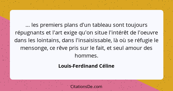 ... les premiers plans d'un tableau sont toujours répugnants et l'art exige qu'on situe l'intérêt de l'oeuvre dans les lointa... - Louis-Ferdinand Céline