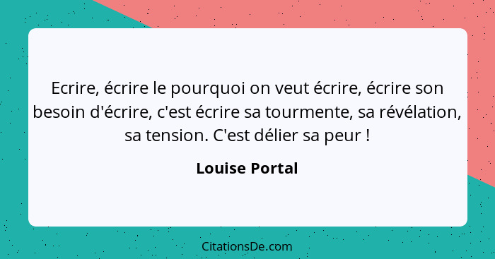 Ecrire, écrire le pourquoi on veut écrire, écrire son besoin d'écrire, c'est écrire sa tourmente, sa révélation, sa tension. C'est dél... - Louise Portal