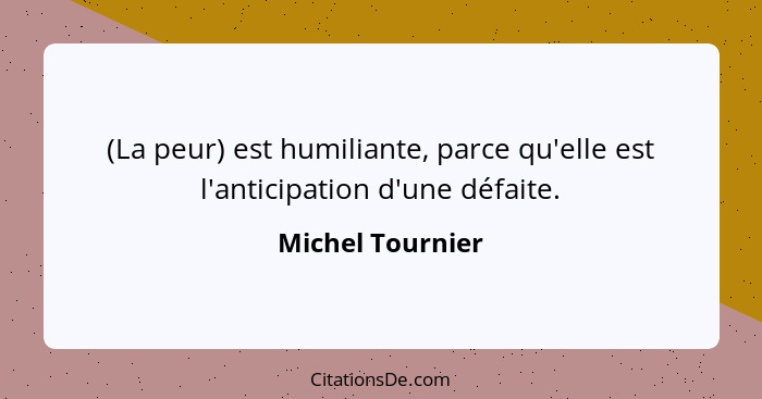 (La peur) est humiliante, parce qu'elle est l'anticipation d'une défaite.... - Michel Tournier