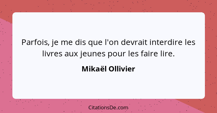 Parfois, je me dis que l'on devrait interdire les livres aux jeunes pour les faire lire.... - Mikaël Ollivier