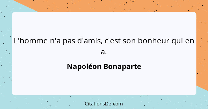 L'homme n'a pas d'amis, c'est son bonheur qui en a.... - Napoléon Bonaparte