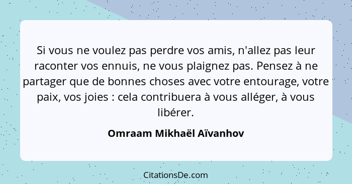 Si vous ne voulez pas perdre vos amis, n'allez pas leur raconter vos ennuis, ne vous plaignez pas. Pensez à ne partager que... - Omraam Mikhaël Aïvanhov