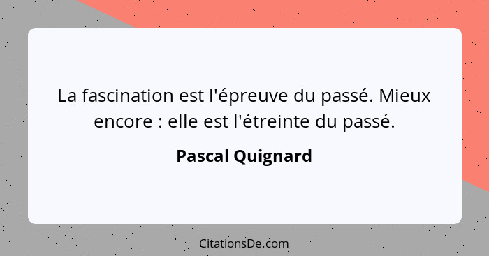 La fascination est l'épreuve du passé. Mieux encore : elle est l'étreinte du passé.... - Pascal Quignard