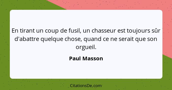 En tirant un coup de fusil, un chasseur est toujours sûr d'abattre quelque chose, quand ce ne serait que son orgueil.... - Paul Masson