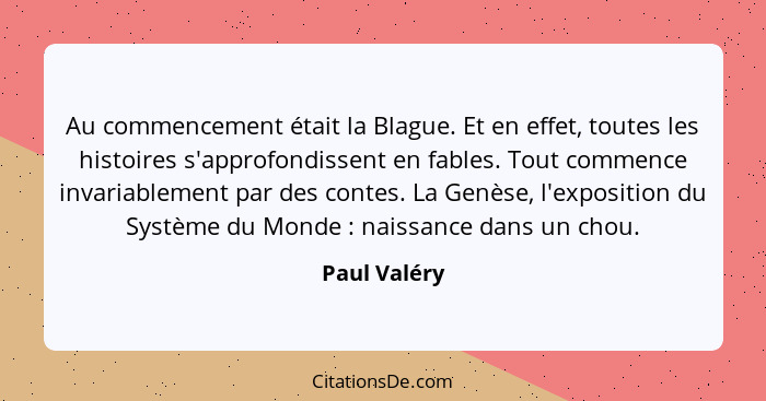 Au commencement était la Blague. Et en effet, toutes les histoires s'approfondissent en fables. Tout commence invariablement par des con... - Paul Valéry