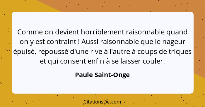 Comme on devient horriblement raisonnable quand on y est contraint ! Aussi raisonnable que le nageur épuisé, repoussé d'une ri... - Paule Saint-Onge