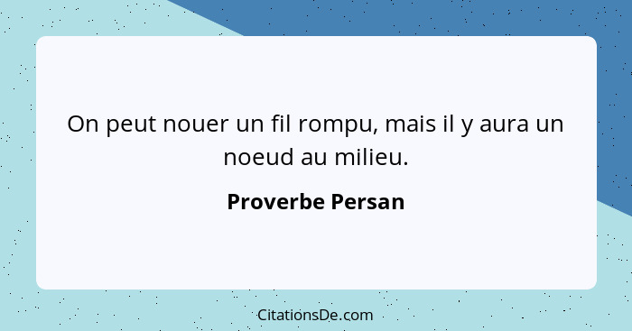 On peut nouer un fil rompu, mais il y aura un noeud au milieu.... - Proverbe Persan