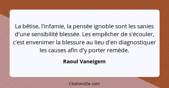 La bêtise, l'infamie, la pensée ignoble sont les sanies d'une sensibilité blessée. Les empêcher de s'écouler, c'est envenimer la bles... - Raoul Vaneigem