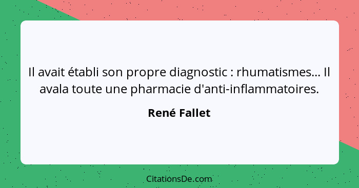 Il avait établi son propre diagnostic : rhumatismes... Il avala toute une pharmacie d'anti-inflammatoires.... - René Fallet