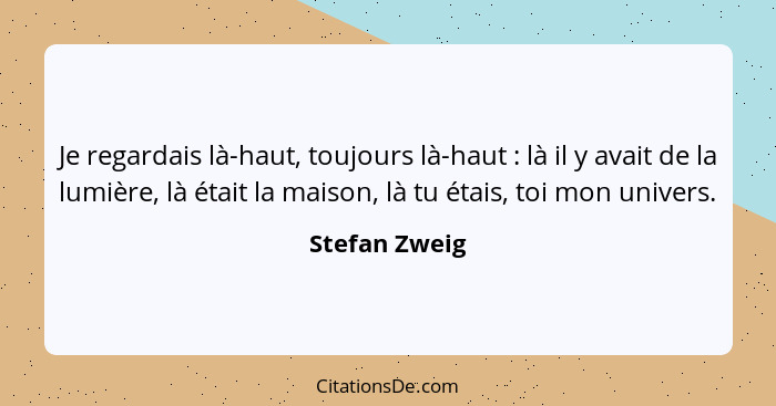 Je regardais là-haut, toujours là-haut : là il y avait de la lumière, là était la maison, là tu étais, toi mon univers.... - Stefan Zweig