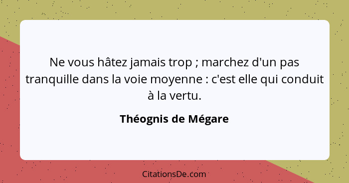 Ne vous hâtez jamais trop ; marchez d'un pas tranquille dans la voie moyenne : c'est elle qui conduit à la vertu.... - Théognis de Mégare