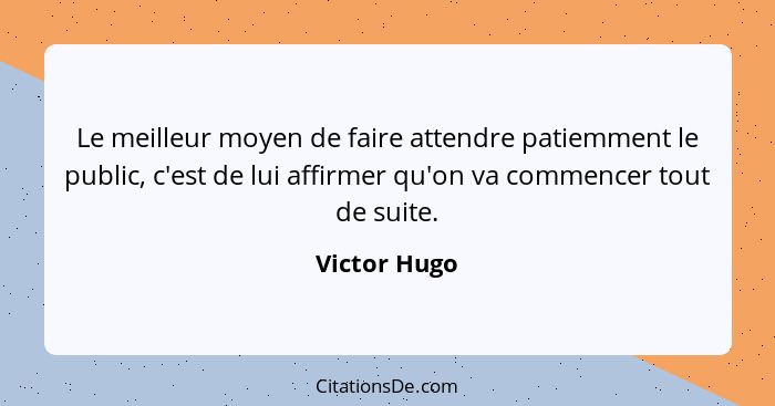 Le meilleur moyen de faire attendre patiemment le public, c'est de lui affirmer qu'on va commencer tout de suite.... - Victor Hugo