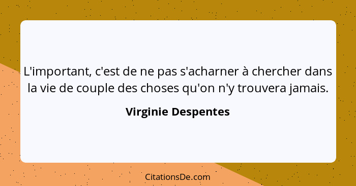 L'important, c'est de ne pas s'acharner à chercher dans la vie de couple des choses qu'on n'y trouvera jamais.... - Virginie Despentes