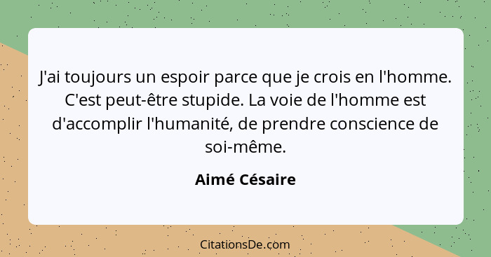 J'ai toujours un espoir parce que je crois en l'homme. C'est peut-être stupide. La voie de l'homme est d'accomplir l'humanité, de prend... - Aimé Césaire