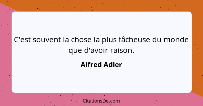 C'est souvent la chose la plus fâcheuse du monde que d'avoir raison.... - Alfred Adler