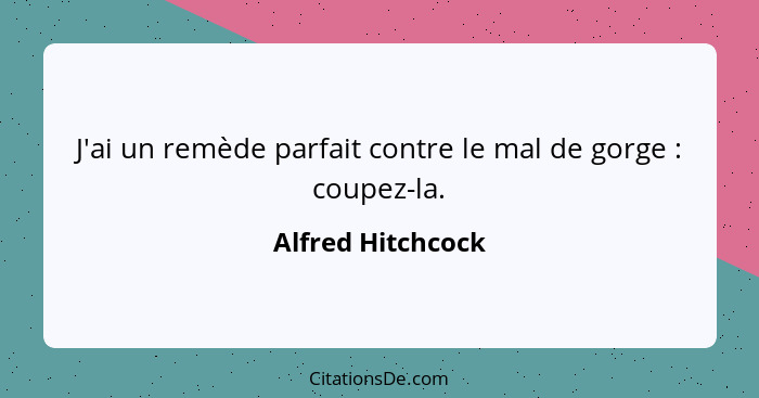 J'ai un remède parfait contre le mal de gorge : coupez-la.... - Alfred Hitchcock