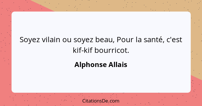 Soyez vilain ou soyez beau, Pour la santé, c'est kif-kif bourricot.... - Alphonse Allais