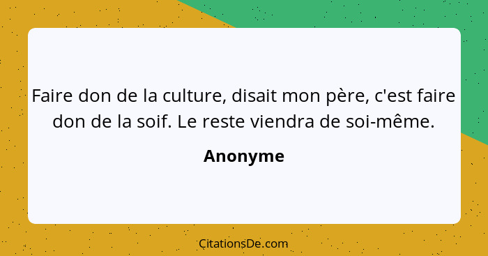 Faire don de la culture, disait mon père, c'est faire don de la soif. Le reste viendra de soi-même.... - Anonyme