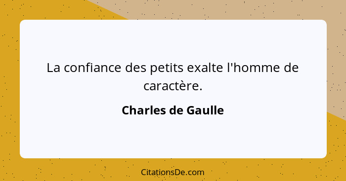 La confiance des petits exalte l'homme de caractère.... - Charles de Gaulle