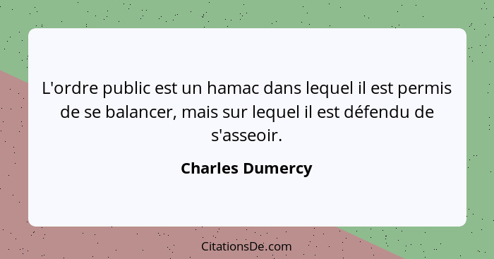 L'ordre public est un hamac dans lequel il est permis de se balancer, mais sur lequel il est défendu de s'asseoir.... - Charles Dumercy