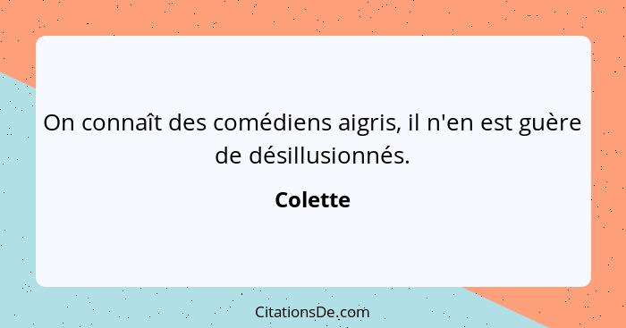 On connaît des comédiens aigris, il n'en est guère de désillusionnés.... - Colette