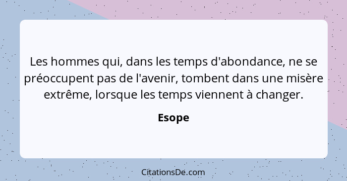 Les hommes qui, dans les temps d'abondance, ne se préoccupent pas de l'avenir, tombent dans une misère extrême, lorsque les temps viennent à c... - Esope