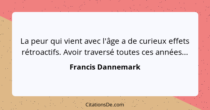 La peur qui vient avec l'âge a de curieux effets rétroactifs. Avoir traversé toutes ces années...... - Francis Dannemark