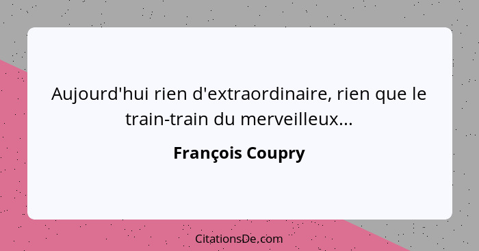 Aujourd'hui rien d'extraordinaire, rien que le train-train du merveilleux...... - François Coupry