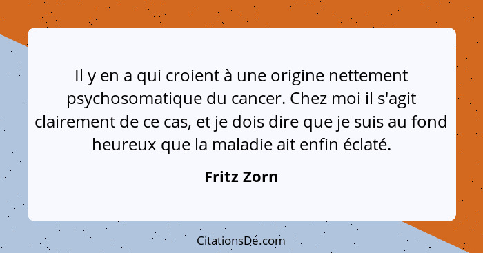 Il y en a qui croient à une origine nettement psychosomatique du cancer. Chez moi il s'agit clairement de ce cas, et je dois dire que je... - Fritz Zorn