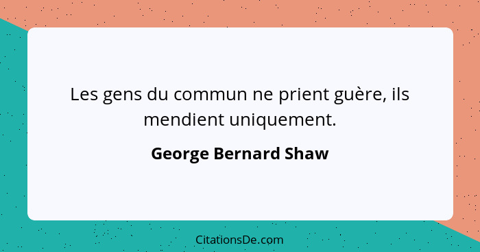 Les gens du commun ne prient guère, ils mendient uniquement.... - George Bernard Shaw