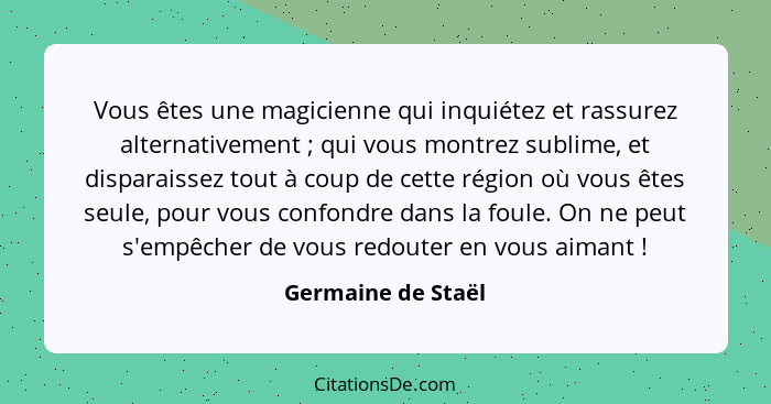 Vous êtes une magicienne qui inquiétez et rassurez alternativement ; qui vous montrez sublime, et disparaissez tout à coup de... - Germaine de Staël