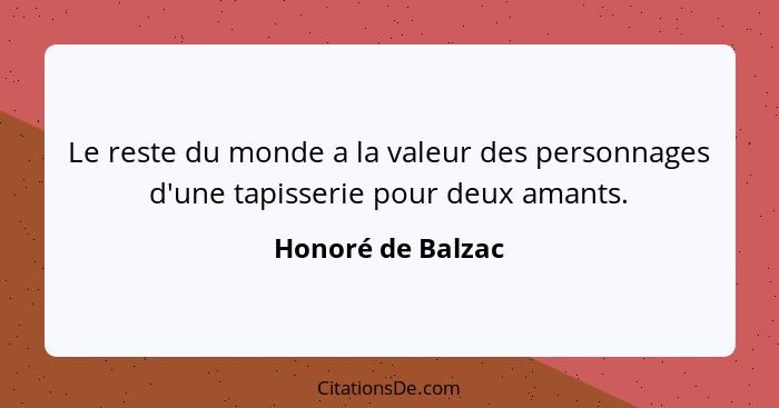 Le reste du monde a la valeur des personnages d'une tapisserie pour deux amants.... - Honoré de Balzac