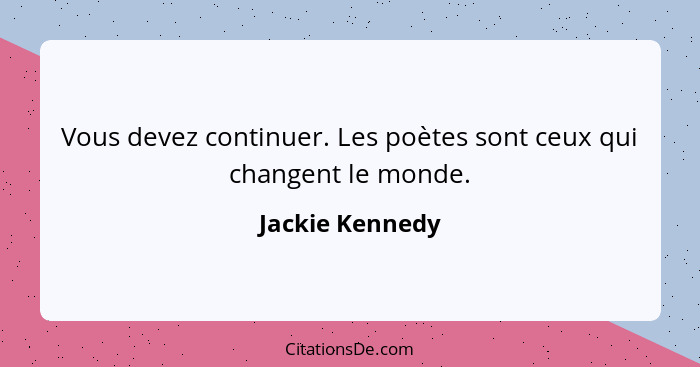 Vous devez continuer. Les poètes sont ceux qui changent le monde.... - Jackie Kennedy