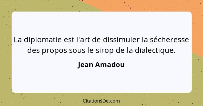 La diplomatie est l'art de dissimuler la sécheresse des propos sous le sirop de la dialectique.... - Jean Amadou