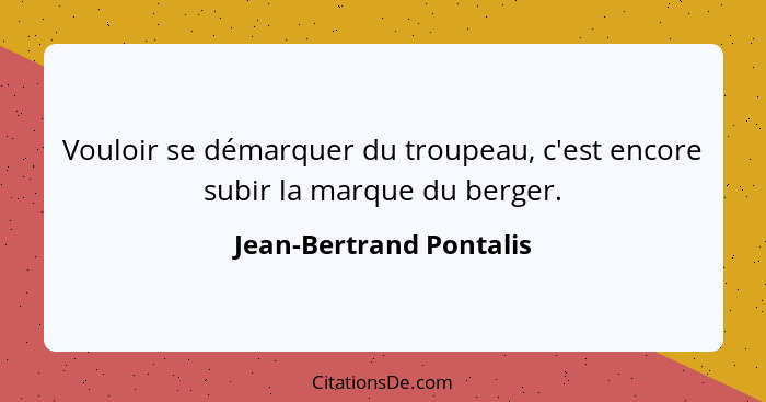 Vouloir se démarquer du troupeau, c'est encore subir la marque du berger.... - Jean-Bertrand Pontalis