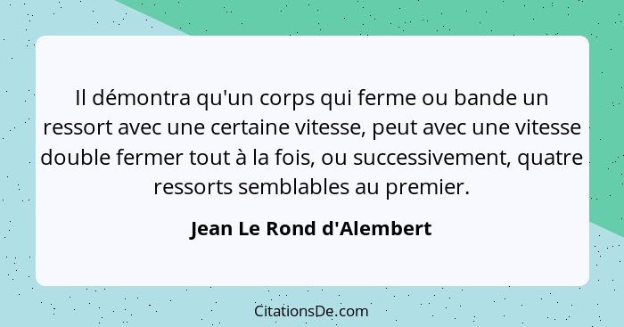 Il démontra qu'un corps qui ferme ou bande un ressort avec une certaine vitesse, peut avec une vitesse double fermer tou... - Jean Le Rond d'Alembert