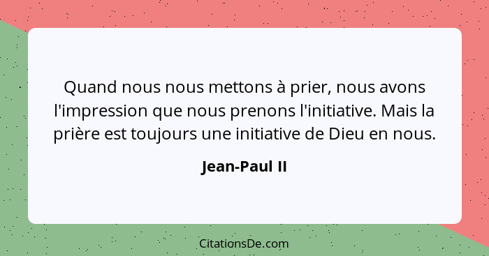 Quand nous nous mettons à prier, nous avons l'impression que nous prenons l'initiative. Mais la prière est toujours une initiative de D... - Jean-Paul II