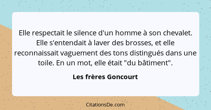 Elle respectait le silence d'un homme à son chevalet. Elle s'entendait à laver des brosses, et elle reconnaissait vaguement des... - Les frères Goncourt