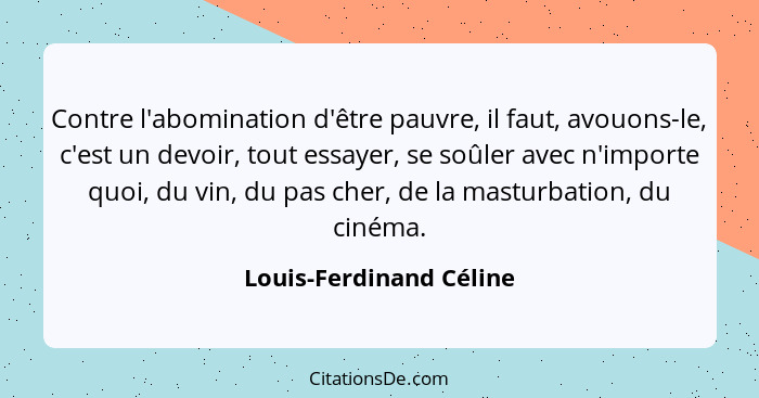 Contre l'abomination d'être pauvre, il faut, avouons-le, c'est un devoir, tout essayer, se soûler avec n'importe quoi, du vin... - Louis-Ferdinand Céline