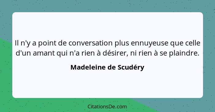 Il n'y a point de conversation plus ennuyeuse que celle d'un amant qui n'a rien à désirer, ni rien à se plaindre.... - Madeleine de Scudéry