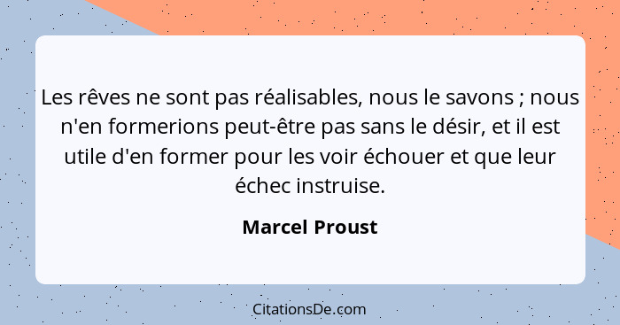 Les rêves ne sont pas réalisables, nous le savons ; nous n'en formerions peut-être pas sans le désir, et il est utile d'en former... - Marcel Proust