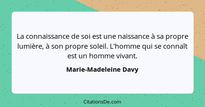 La connaissance de soi est une naissance à sa propre lumière, à son propre soleil. L'homme qui se connaît est un homme vivant.... - Marie-Madeleine Davy