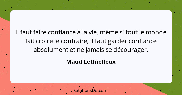 Il faut faire confiance à la vie, même si tout le monde fait croire le contraire, il faut garder confiance absolument et ne jamais... - Maud Lethielleux