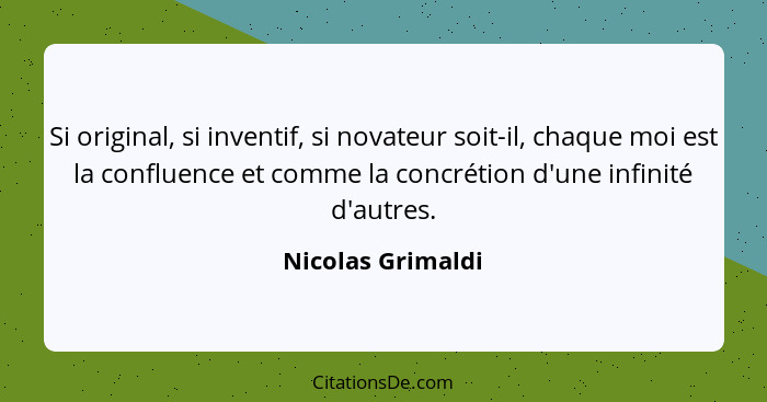 Si original, si inventif, si novateur soit-il, chaque moi est la confluence et comme la concrétion d'une infinité d'autres.... - Nicolas Grimaldi