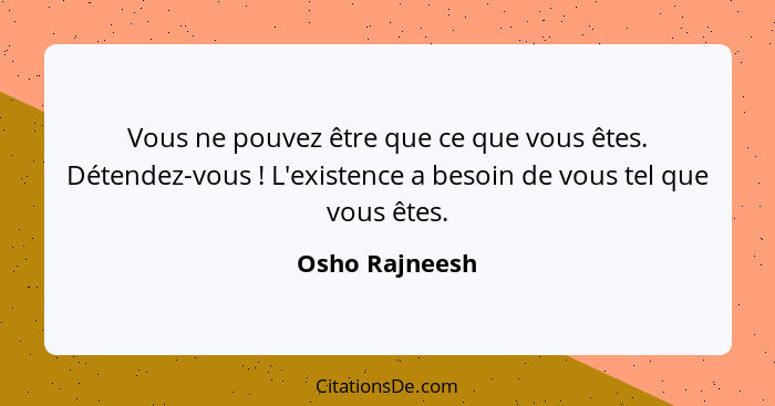 Vous ne pouvez être que ce que vous êtes. Détendez-vous ! L'existence a besoin de vous tel que vous êtes.... - Osho Rajneesh