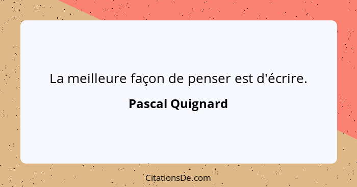 La meilleure façon de penser est d'écrire.... - Pascal Quignard