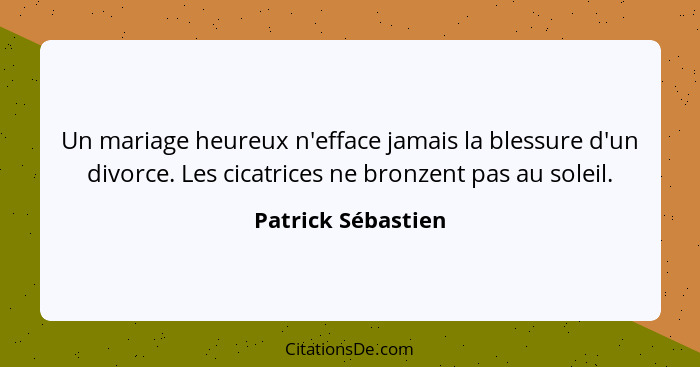 Un mariage heureux n'efface jamais la blessure d'un divorce. Les cicatrices ne bronzent pas au soleil.... - Patrick Sébastien