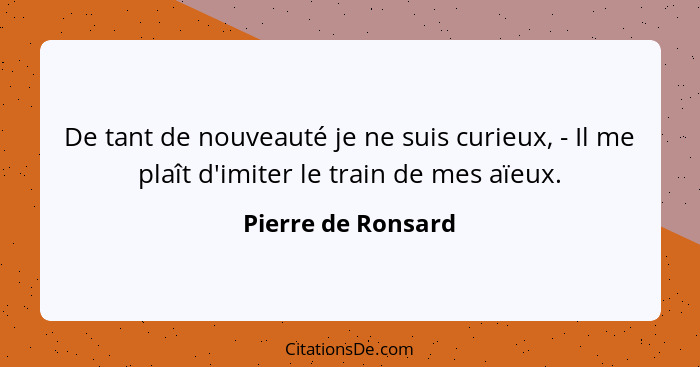 De tant de nouveauté je ne suis curieux, - Il me plaît d'imiter le train de mes aïeux.... - Pierre de Ronsard