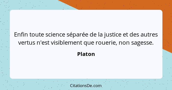 Enfin toute science séparée de la justice et des autres vertus n'est visiblement que rouerie, non sagesse.... - Platon