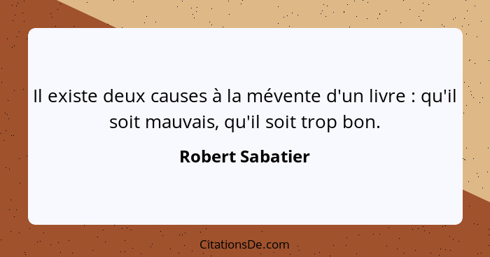 Il existe deux causes à la mévente d'un livre : qu'il soit mauvais, qu'il soit trop bon.... - Robert Sabatier